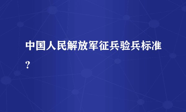 中国人民解放军征兵验兵标准?
