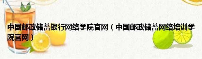 中国邮政储蓄银行网络学院官网（中国邮政储蓄网络培训学院官网）