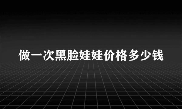 做一次黑脸娃娃价格多少钱