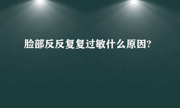 脸部反反复复过敏什么原因?