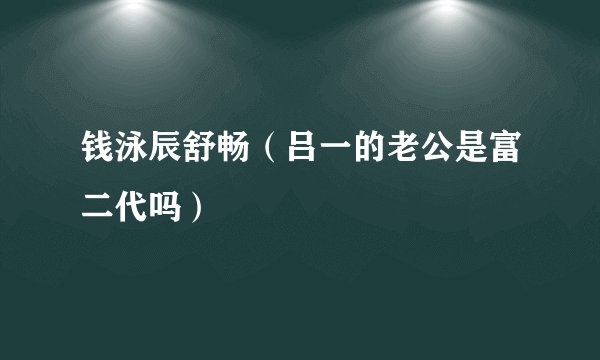 钱泳辰舒畅（吕一的老公是富二代吗）