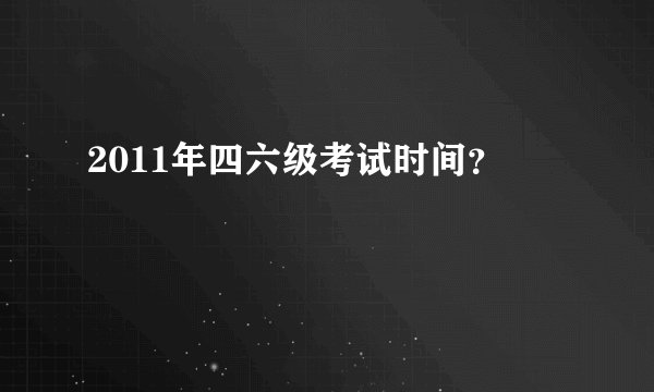 2011年四六级考试时间？