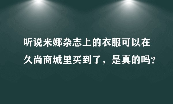 听说米娜杂志上的衣服可以在久尚商城里买到了，是真的吗？