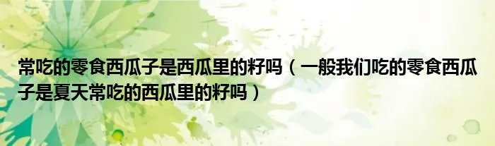 常吃的零食西瓜子是西瓜里的籽吗（一般我们吃的零食西瓜子是夏天常吃的西瓜里的籽吗）