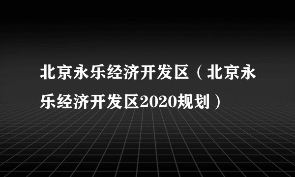 北京永乐经济开发区（北京永乐经济开发区2020规划）