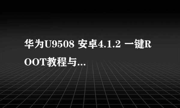 华为U9508 安卓4.1.2 一键ROOT教程与方法！ 急求！