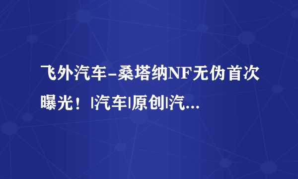 飞外汽车-桑塔纳NF无伪首次曝光！|汽车|原创|汽车报价|汽车评测|汽车试驾|买车网
