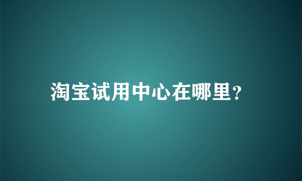 淘宝试用中心在哪里？