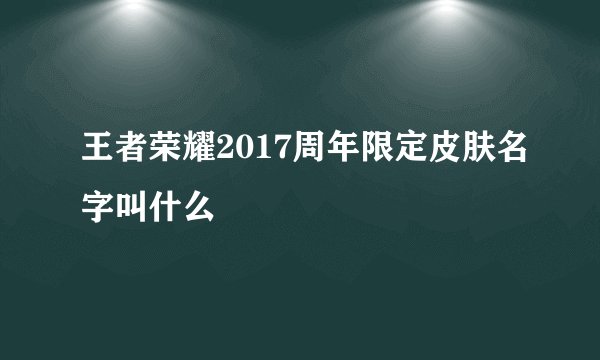 王者荣耀2017周年限定皮肤名字叫什么