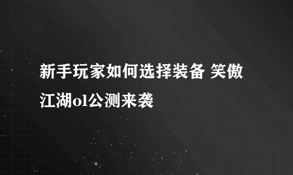 新手玩家如何选择装备 笑傲江湖ol公测来袭