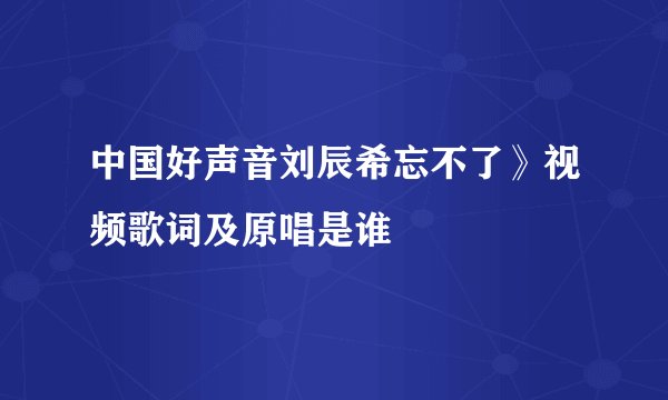 中国好声音刘辰希忘不了》视频歌词及原唱是谁