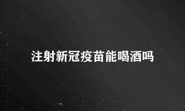 注射新冠疫苗能喝酒吗