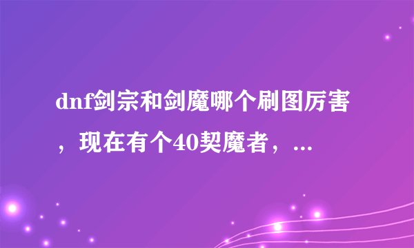 dnf剑宗和剑魔哪个刷图厉害，现在有个40契魔者，想转成驭剑士玩玩。