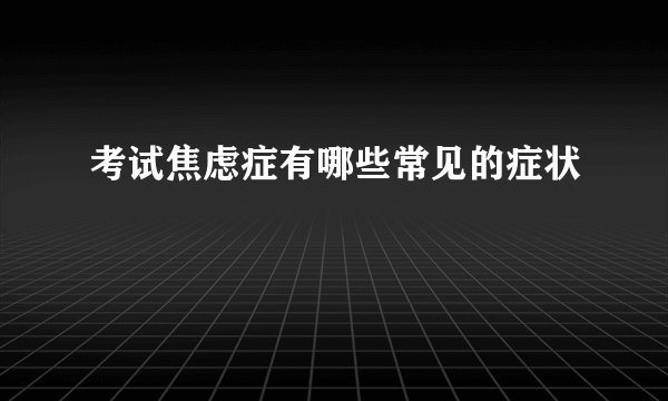 考试焦虑症有哪些常见的症状
