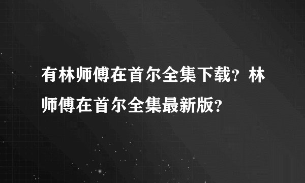 有林师傅在首尔全集下载？林师傅在首尔全集最新版？