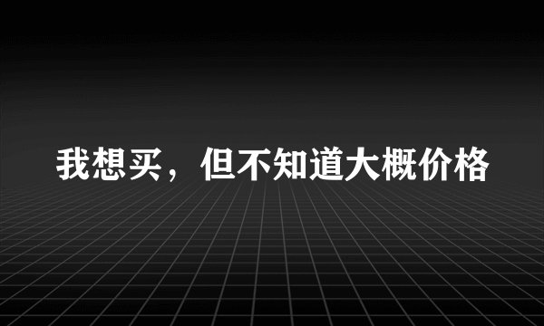 我想买,但不知道大概价格
