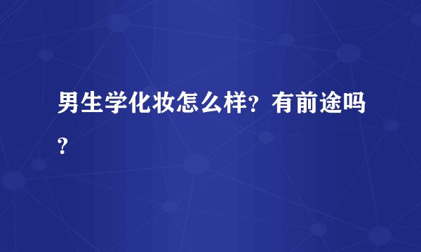 男生学化妆怎么样？有前途吗？
