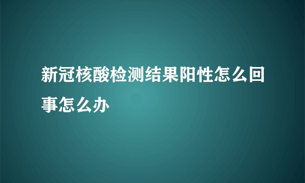 新冠核酸检测结果阳性怎么回事怎么办