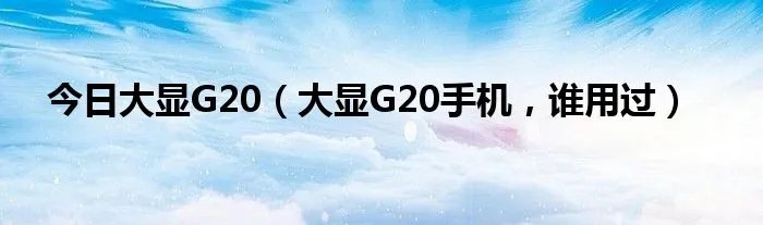 今日大显G20（大显G20手机，谁用过）