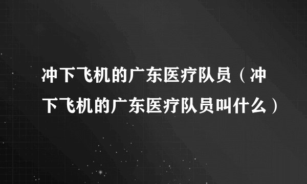 冲下飞机的广东医疗队员（冲下飞机的广东医疗队员叫什么）