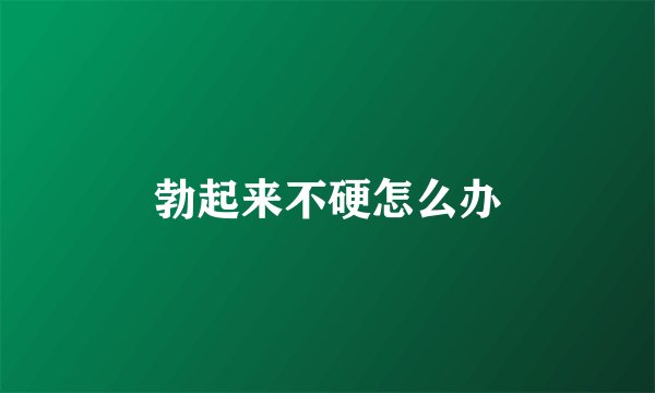 勃起来不硬怎么办