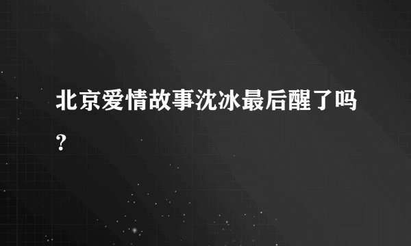 北京爱情故事沈冰最后醒了吗？
