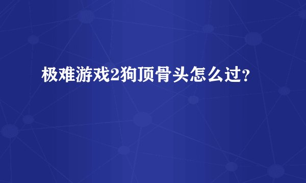 极难游戏2狗顶骨头怎么过？
