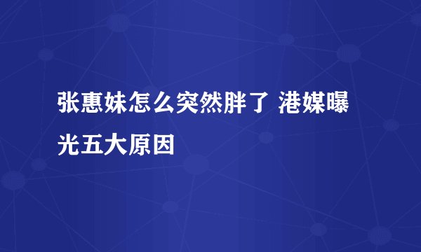 张惠妹怎么突然胖了 港媒曝光五大原因