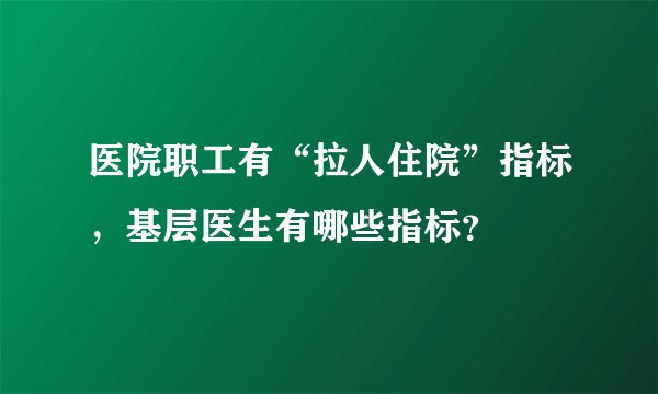 医院职工有“拉人住院”指标，基层医生有哪些指标？
