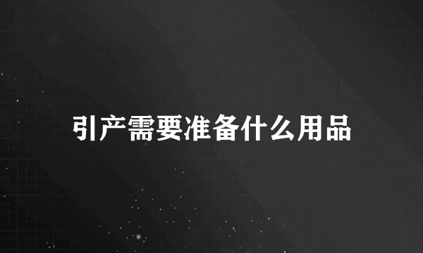 引产需要准备什么用品