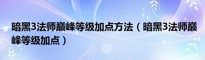 暗黑3法师巅峰等级加点方法(暗黑3法师巅峰等级加点)