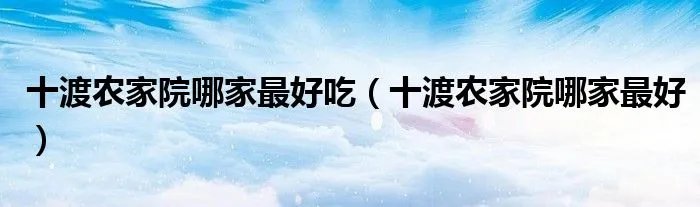 十渡农家院哪家最好吃（十渡农家院哪家最好）