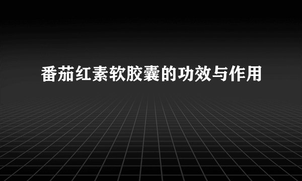 番茄红素软胶囊的功效与作用
