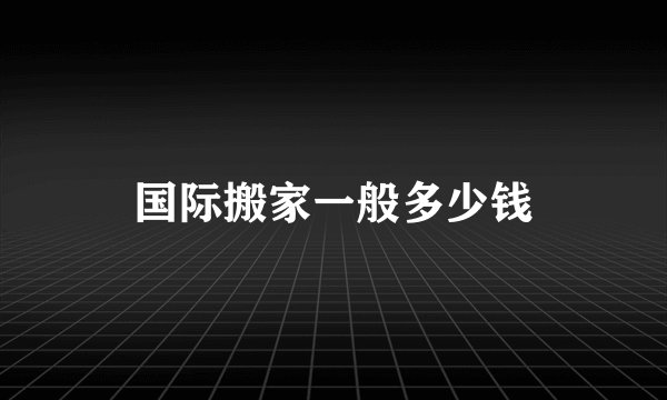 国际搬家一般多少钱