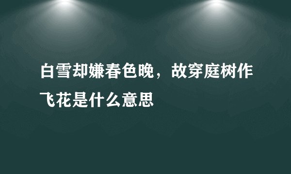 白雪却嫌春色晚，故穿庭树作飞花是什么意思