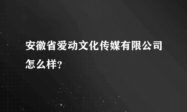 安徽省爱动文化传媒有限公司怎么样？