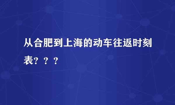 从合肥到上海的动车往返时刻表？？？