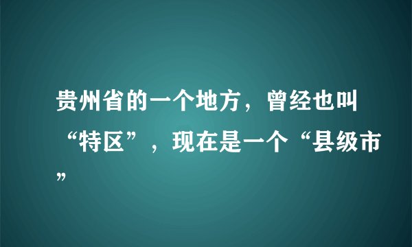 贵州省的一个地方，曾经也叫“特区”，现在是一个“县级市”