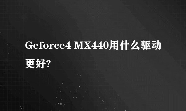 Geforce4 MX440用什么驱动更好?