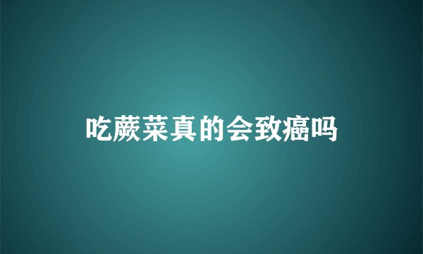 吃蕨菜真的会致癌吗