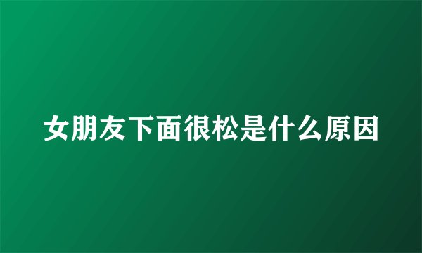 女朋友下面很松是什么原因