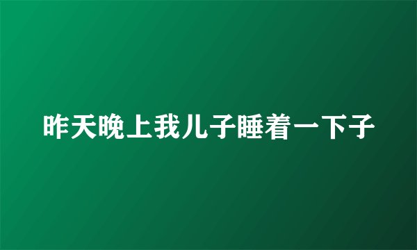 昨天晚上我儿子睡着一下子