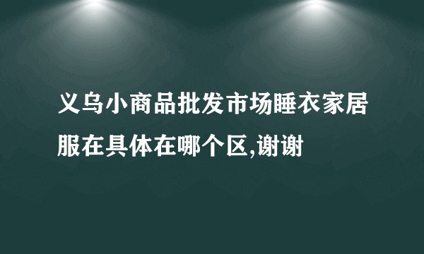 义乌小商品批发市场睡衣家居服在具体在哪个区,谢谢