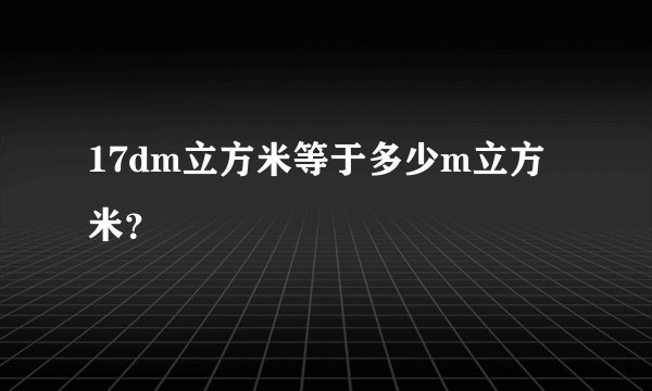 17dm立方米等于多少m立方米？
