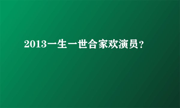 2013一生一世合家欢演员？