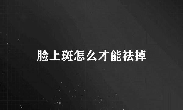 脸上斑怎么才能祛掉