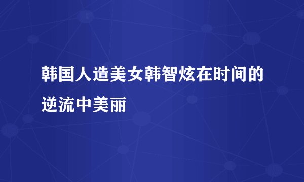 韩国人造美女韩智炫在时间的逆流中美丽