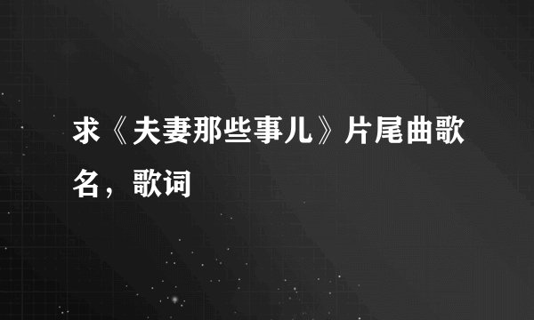 求《夫妻那些事儿》片尾曲歌名，歌词