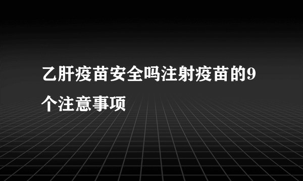 乙肝疫苗安全吗注射疫苗的9个注意事项