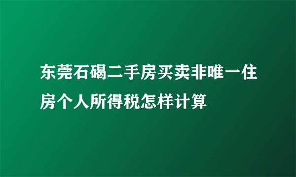 东莞石碣二手房买卖非唯一住房个人所得税怎样计算